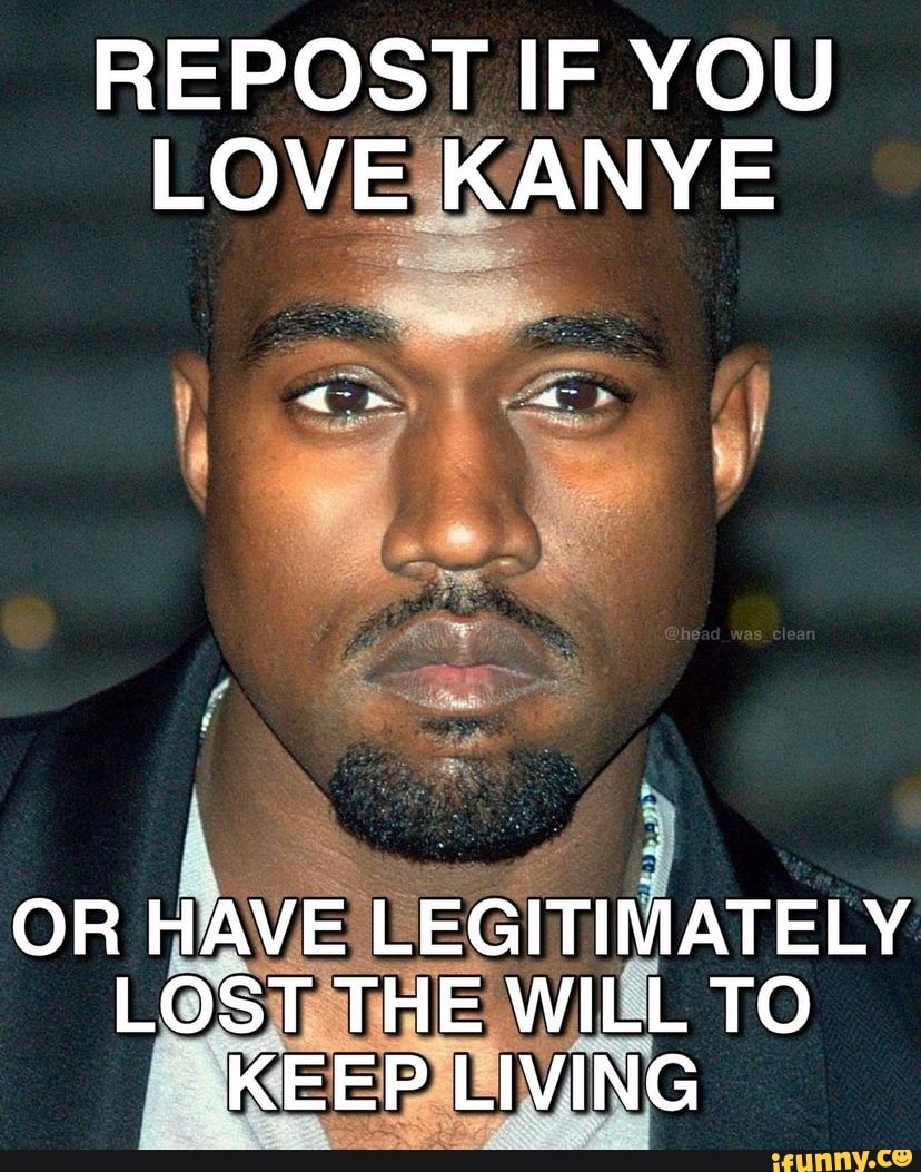 REPOST IF YOU LOVE KANYE OR HAVE LEGITIMATELY LOST THE WILL TO KEEP ...