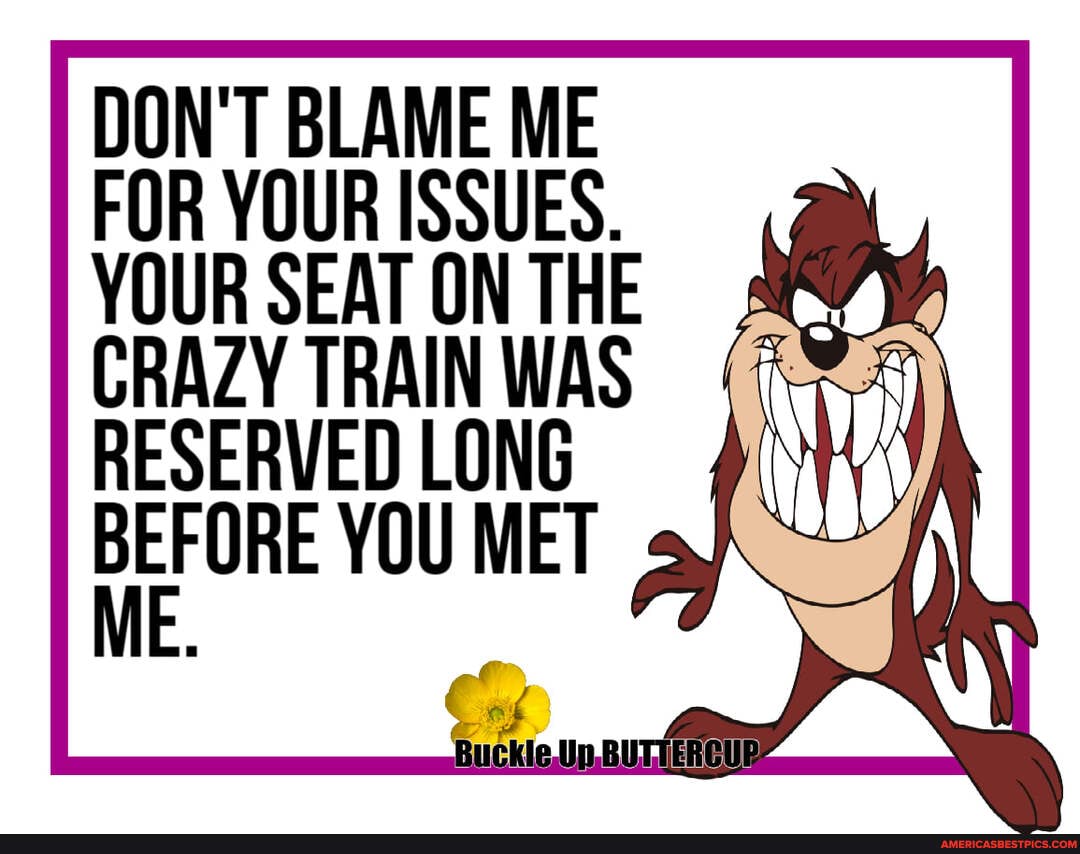 DON'T BLAME ME FOR YOUR ISSUES.
YOUR SEAT ON THE
RES N BEFORE YOU MET ME
Buckle,Up,BUTIERCUE