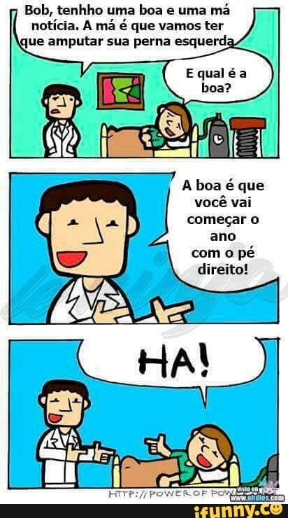 Bob, tenhho uma boa e uma
ma
notícia. A má é que vamos ter
que amputar sua perna esquerda
A boa é que
você vai
começar o
ano
com o
pé