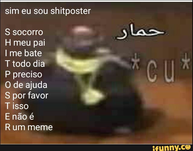 sim eu sou shitposter
S socorro 3
H meu pai
Ime bate =
T todo dia
P preciso y
O de ajuda
S por favor
Tisso
Rum