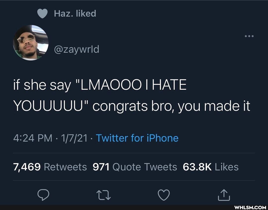 Haz. liked
@zaywrld
if she say "LMAOOO I HAT YOUUUUU" congrats bro, you made it
PM - - Twitter for iPhone
7,469 971 63.8K
