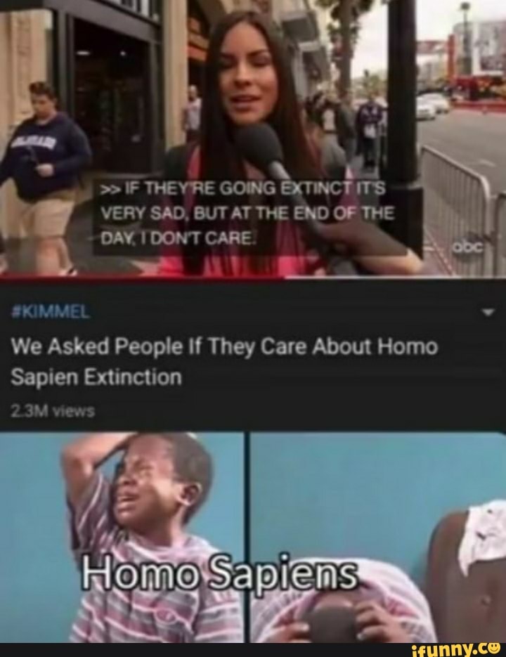 A La
IF THEYRE GOING EXTINCTITS
VERY SAD, BUT AT THE END OF THE
DAY. IDONT CARE a
We Asked People If They Care About Homo
Sapien Extinction