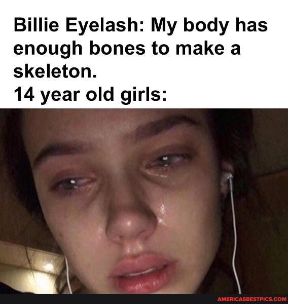 Billie Eyelash: My body has enough bones to make a
skeleton.
14 year old girls: