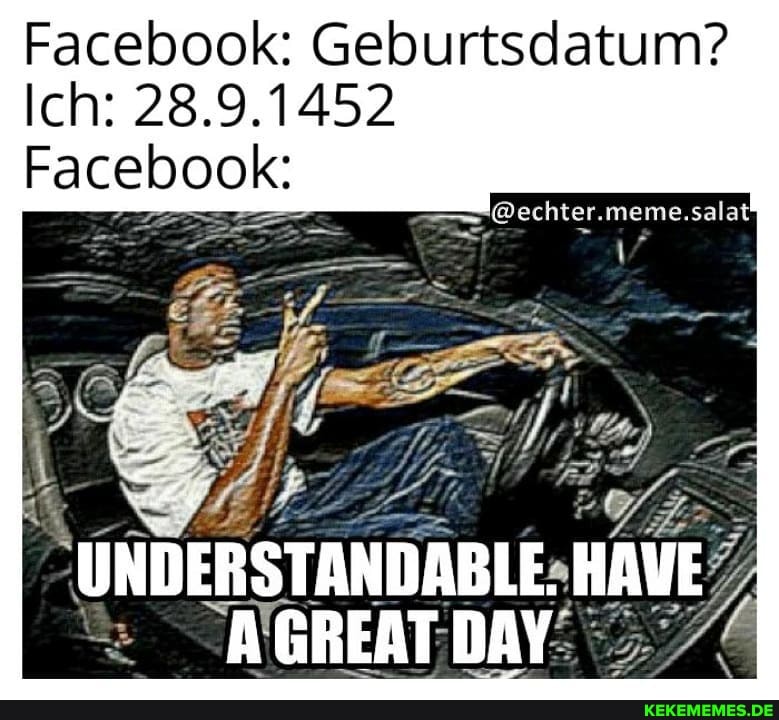 Facebook: Geburtsdatum?
Ich: 28.9.1452
Facebook:
@echter. meme. salat
UNDERSTANDABLE. HAUE