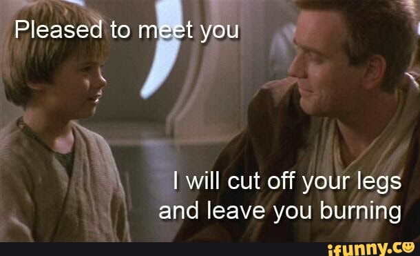 Pleased to meet you
I will cut off your legs and leave you burning