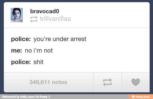 13) bravocado
police: you're under arrest
me: no i'm not
police: shit