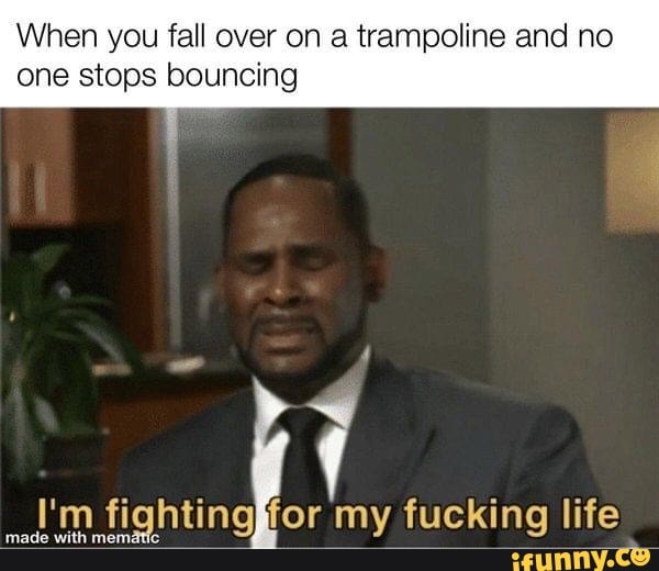 When you fall over on a trampoline and no one stops bouncing
I'm fighting for my fucking lite