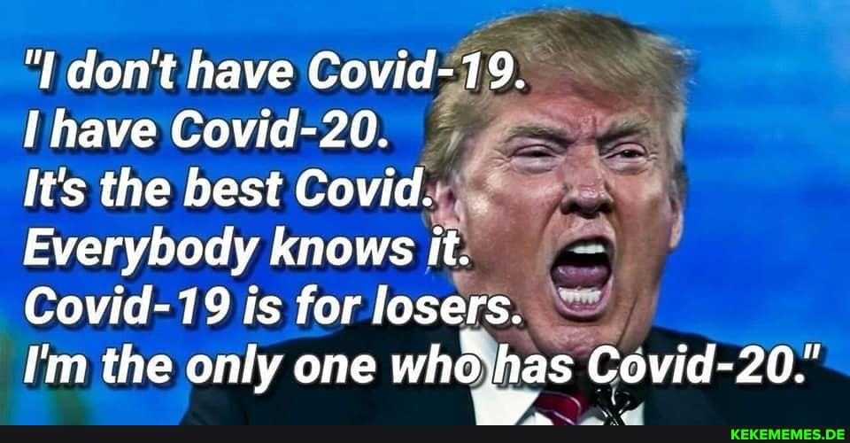 'I don't have Covid-
have Covid-20.
It's the best Covid..
Everybody knows it:
Covid-19 is for losers.
I'm the only one who has Covid-2 20."