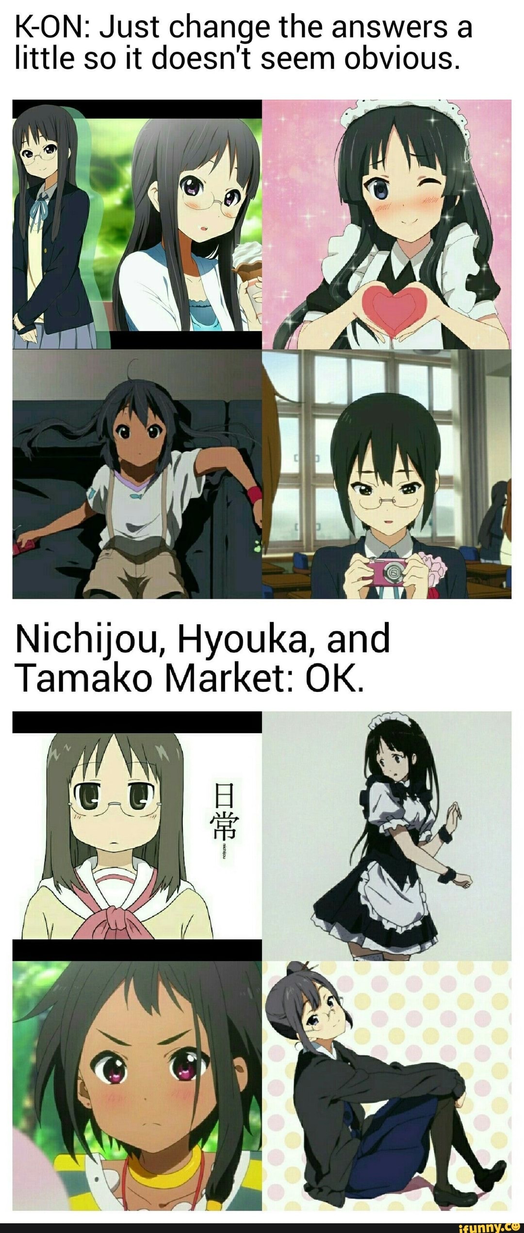 K-ON: Just change the answers a little so it doesn't seem obvious.
Nichijou, Hyouka, and
Tamako Market: OK.