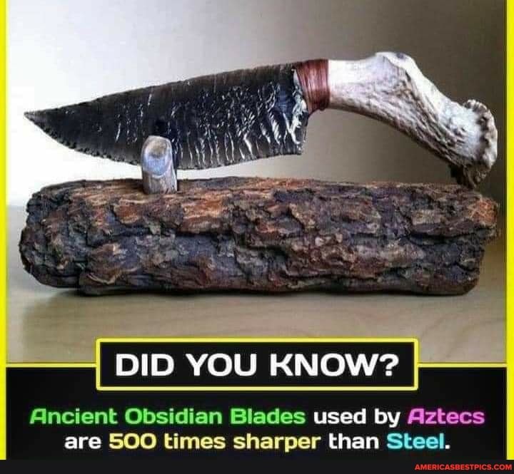 DID YOU KNOW?
Ancient Obsidian Blades used by Aztecs are 500 times sharper than Steel.