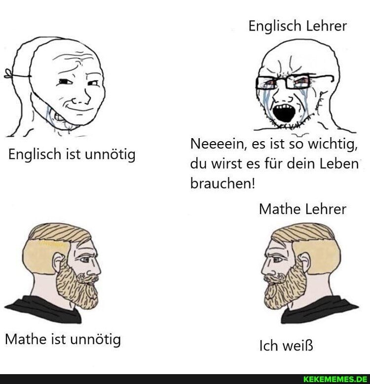 Englisch Lehrer
Neeeein, es ist so wichtig, du wirst es für dein Leben brauchen!
Mathe Lehrer
Ich wreiß
Englisch ist unnötig
Mathe ist unnötig