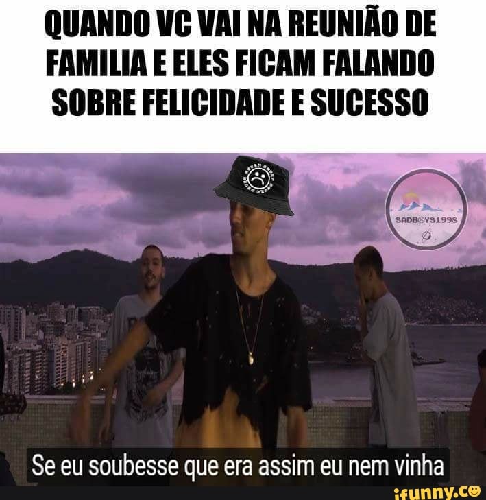 QUANDO VC VAI NA REUNIÃO DE
FAMILIA E ELES FICAM FALANDO
SOBRE FELICIDADE E SUCESSO
Se eu soubesse que era assim eu nem vinha