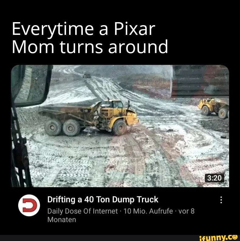 Everytime a Pixar
Mom turns around
Drifting a 40 Ton Dump Truck
Monaten
Daily Dose Of Internet 10 Mio. Aufrufe vor 8