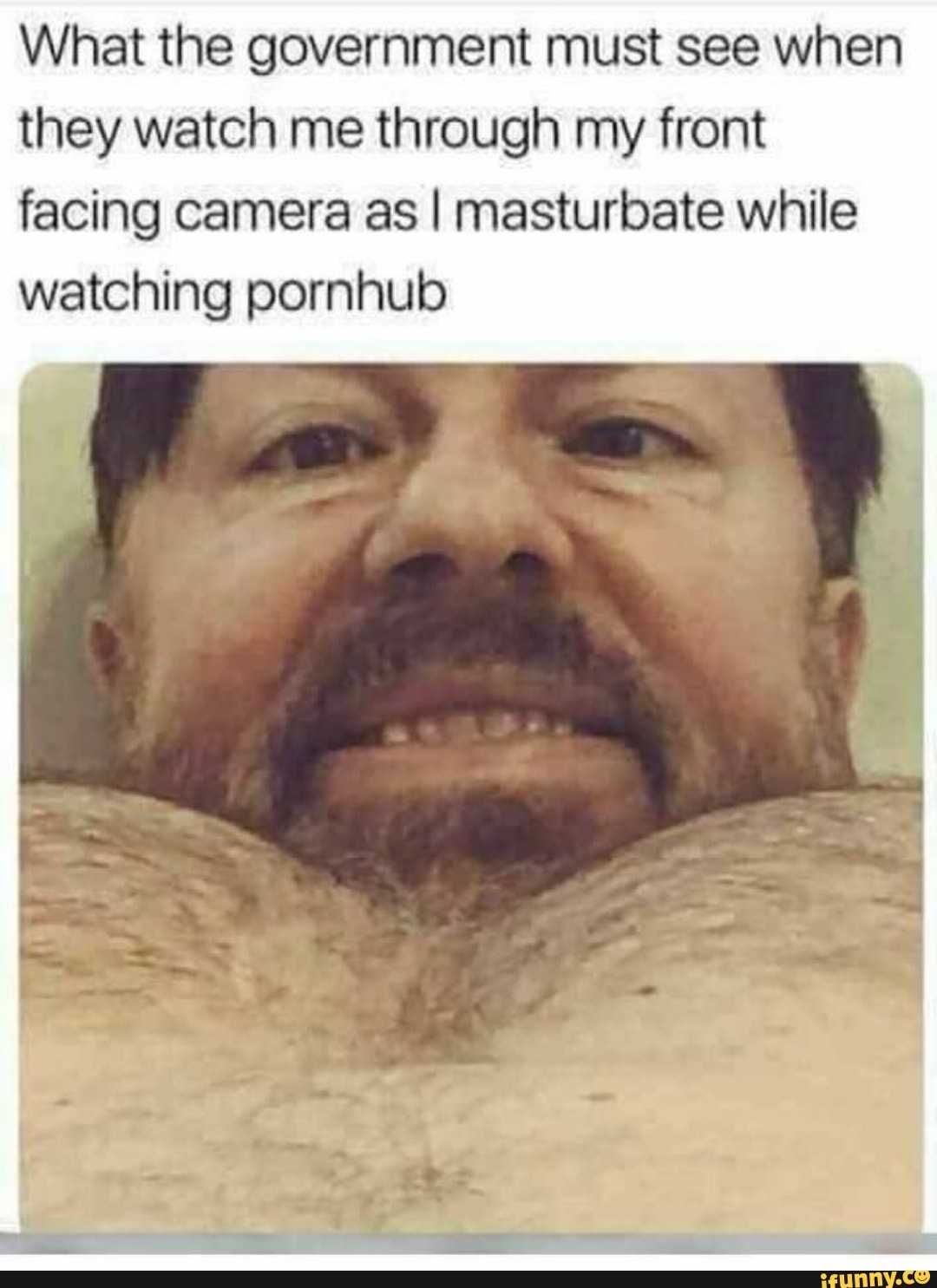 What the government must see when they watch me through my front facing  camera as I masturbate while watching pornhub - iFunny