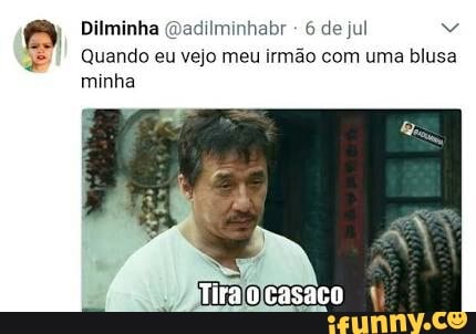 @adilminhabr jul
Quando eu vejo meu irmão com uma blusa
minha
