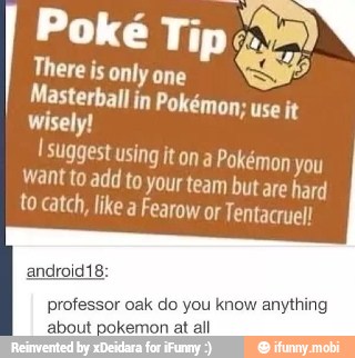 Poké Tip 42)
There is only one
Masterball in Pokémon; use it
wisely!
I suggest using it ona Pokémon you
Want to add to your team but are hard
to catch, like a Fearow or Tentacruel!