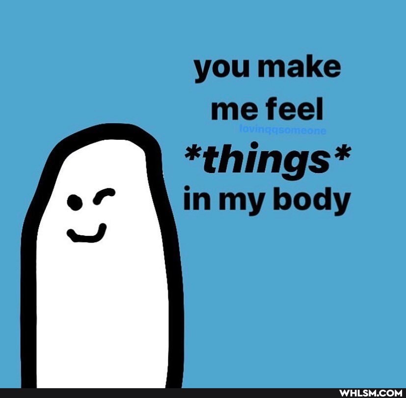 you make me feel
*things* of in my body