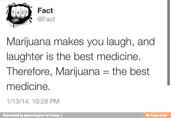 [el Marijuana makes you laugh, and
laughter is the best medicine.
Therefore, Marijuana =
the best
medicine.