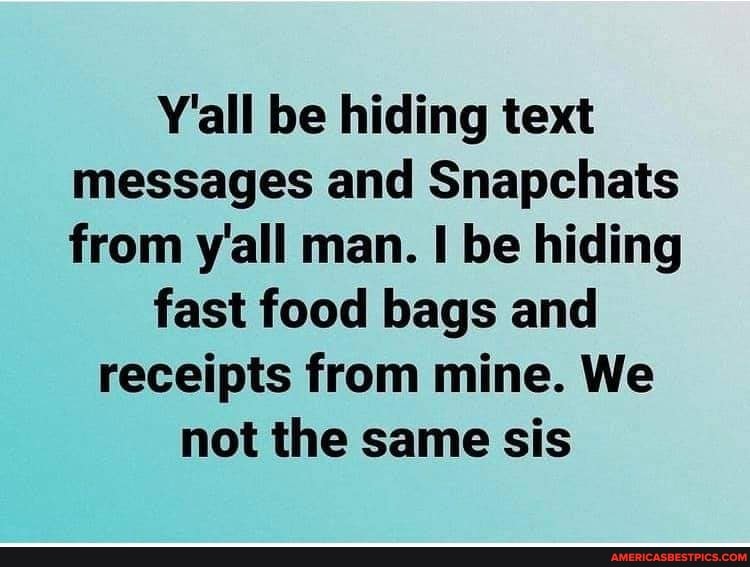 Y'all be hiding text messages and Snapchats from y'all man. be hiding
fast food bags and
receipts from mine. We not the same sis