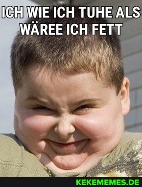 ICH WIE ICH TUHE ALS WAREE ICH FETT