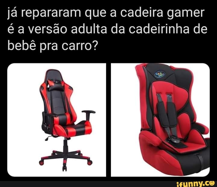 já repararam que a cadeira gamer
é a versão adulta da cadeirinha de
bebê pra carro?