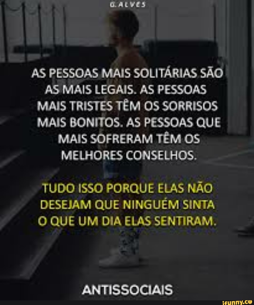 AS PESSOAS MAIS SOLITARIAS SAO
AS MAIS LEGAIS. AS PESSOAS
MAIS TRISTES TEM OS SORRISOS
MAIS BONITOS. AS PESSOAS QUE
MAIS SOFRERAM TEM OS
MELHORES CONSELHOS.
TUDO ISSO PORQUE ELAS NAO
DESEJAM QUE NINGUEM SINTA
O QUE UM DIA ELAS SENTIRAM,
ANTISSOCIAIS
