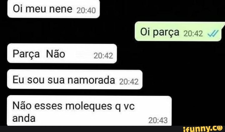 Oi meu nene 2
Oi parça
Parça Não
Eu sou sua namorada 20:42
Não esses moleques q vc
anda
