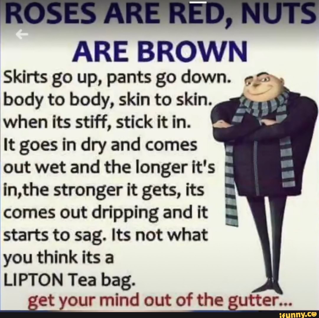 ROSES ARE RED, NUTS ARE BROWN Skirts go up, pants go down. body to body, skin to skin. when its