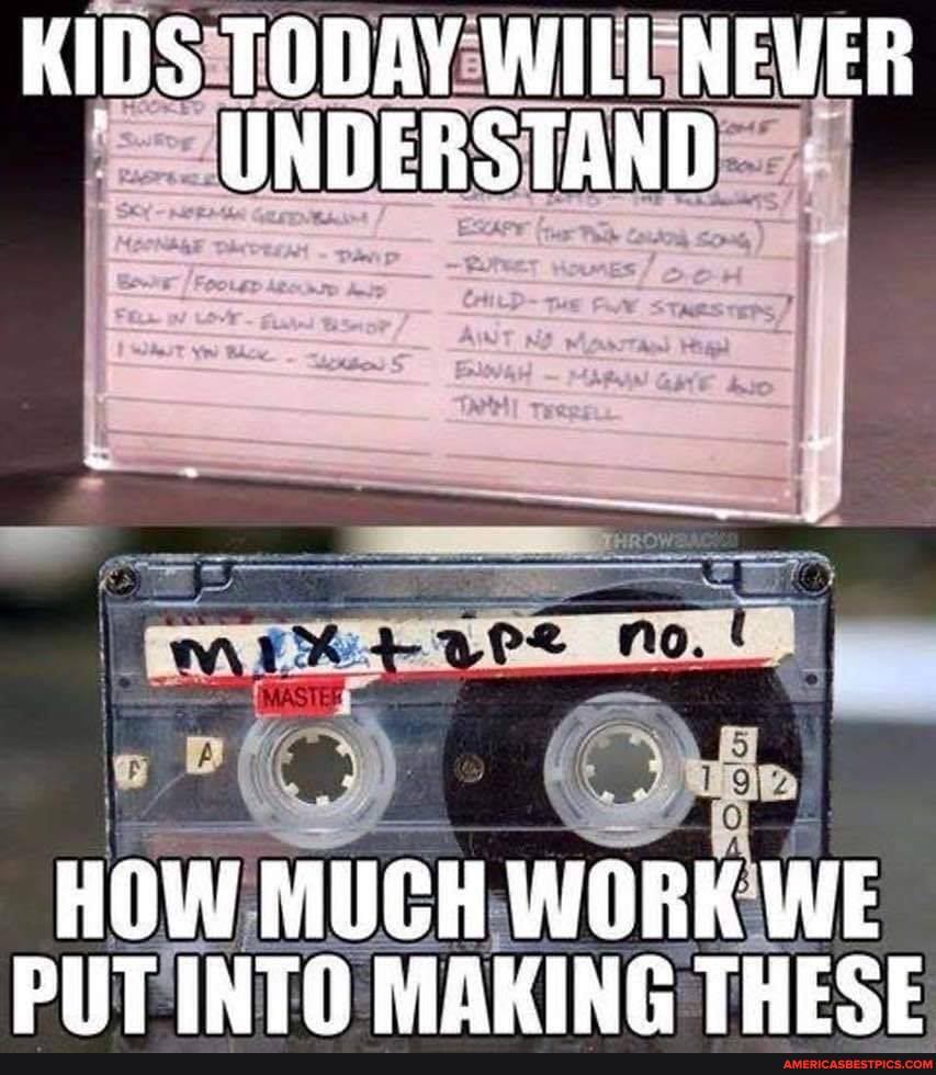 KIDS TODAY WILU NEVER UNDERSTAND
HOW MUCH WORK WE PLT INTO MAKING THESE