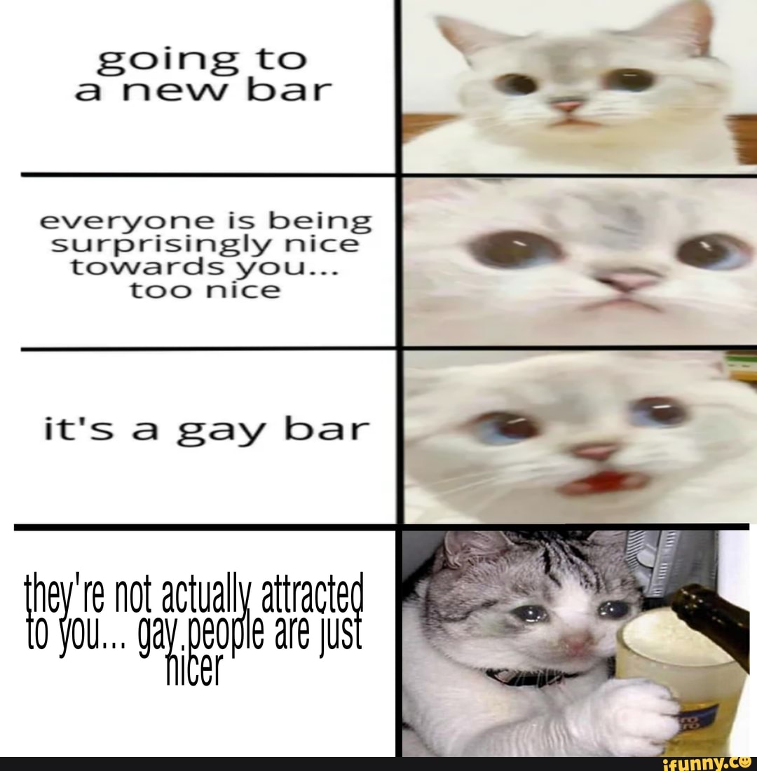 going to a new bar
everyone is being surprisingly nice towards you...
too nice
it's a gay bar
not actuall