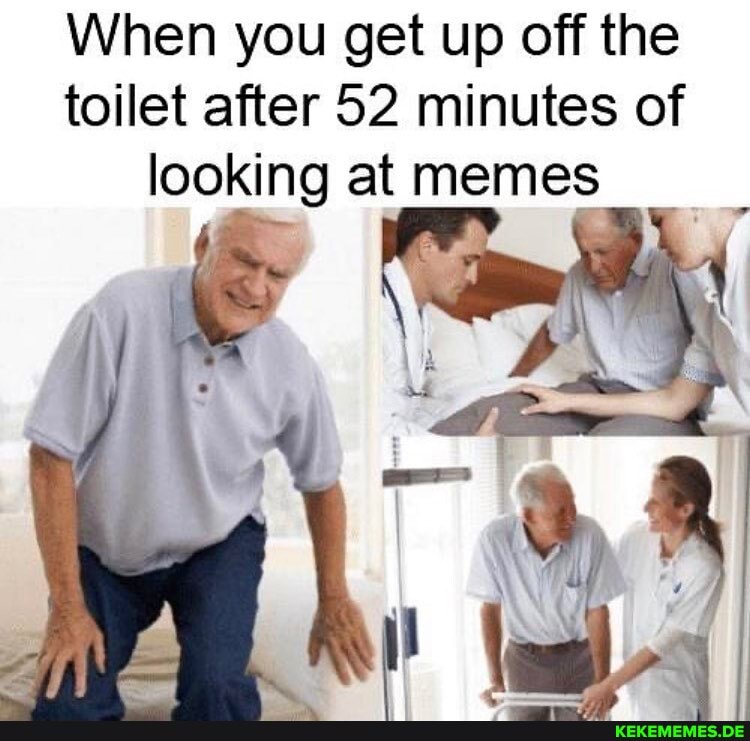 When you get up off the toilet after 52 minutes of looking at memes