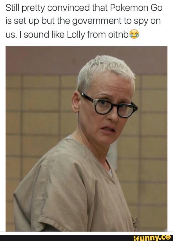 Still pretty convinced that Pokemon Go
is set up but the government to spy on
us, I sound like Lolly from oitnbé‘: