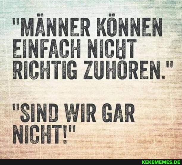 "MÄNNER KÖNNEN EINFACH NICHT RICHTIG ZUHÖREN."
"SIND WIR GAR NICHT!"