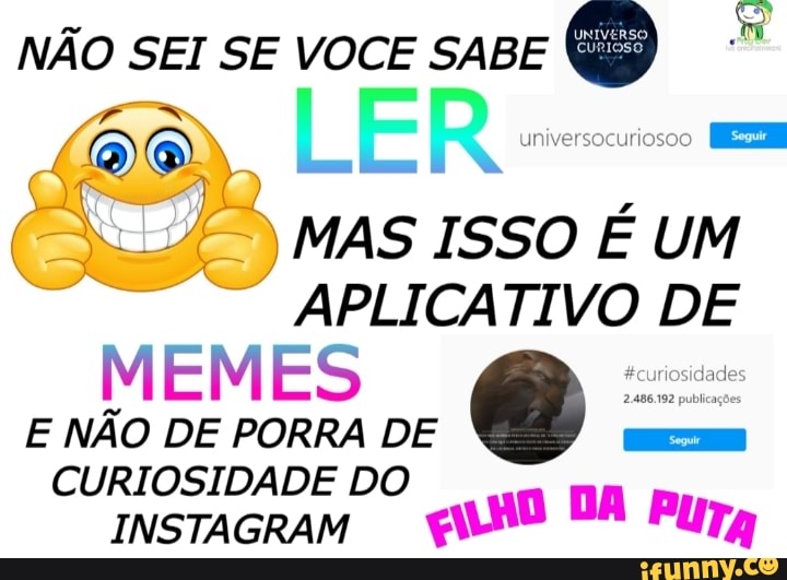 NÃO SEI SE VOCE SABE
LER =
MAS ISSO É UM
APLICATIVO DE MEMES
E NÃO DE PORRA DE CURIOSIDADE DO DA