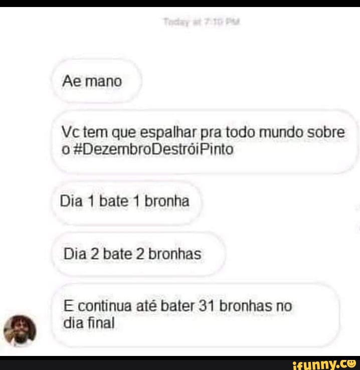 Ae mano
Vc tem que espalhar pra todo mundo sobre o &DezembroDestróiPinto
Dia 1 bate 1 bronha
Dia 2 bate 2 bronhas
E continua até bater 31 bronhas no dia final
