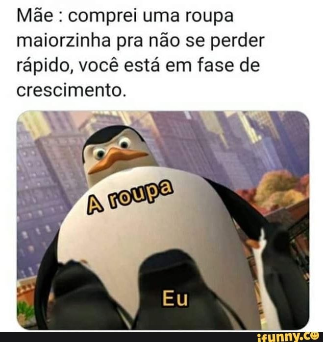 Mãe : comprei uma roupa maiorzinha pra não se perder rápido, você está em fase de crescimento.