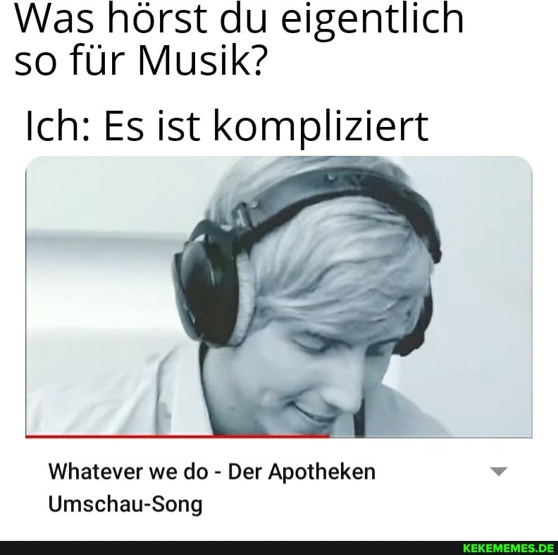Was hörst du eigentlich so für Musik?
Ich: Es ist kompliziert
Whatever we do - Der Apotheken
Umschau-Song
