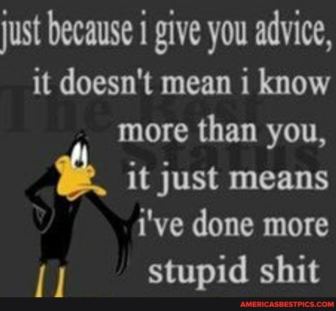 just because give you advice, it doesn't mean i know more than you,
it just means
i've done more
stupid shit