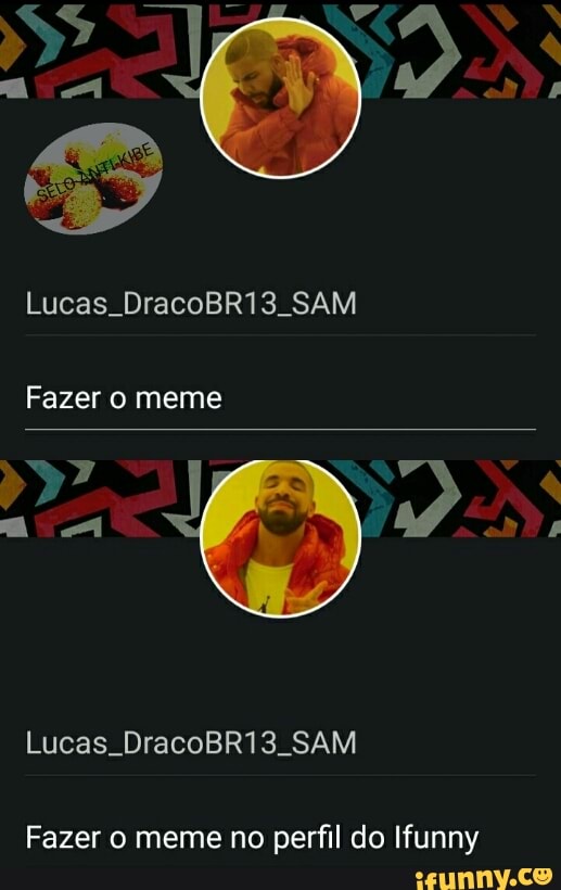 Lucas. DracoBR13. SAM
Fazer o meme no perfil do Ifunny