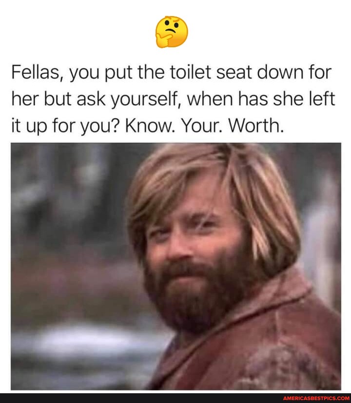 Fellas, you put the toilet seat down for her but ask yourself, when has