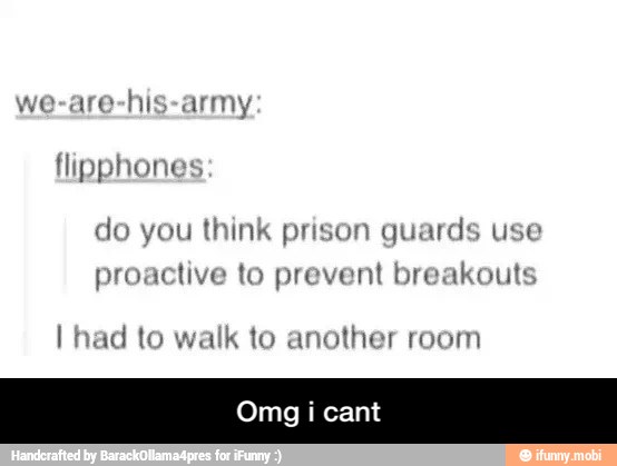 we-are-his-army
flipphone
do you think prison guards use
proactive to prevent breakouts
I had to walk to another room - Omg i cant