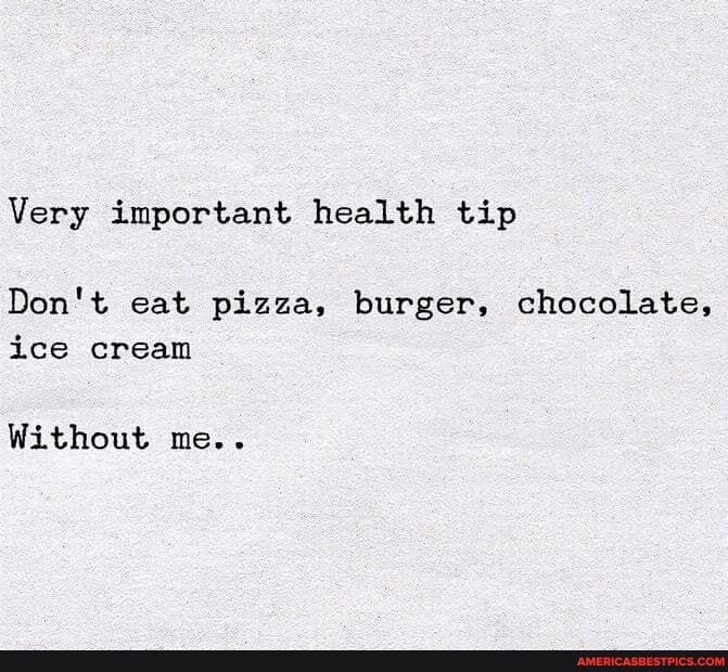 Very important health tip
Don't eat pizza, burger, chocolate, ice cream
Without me..