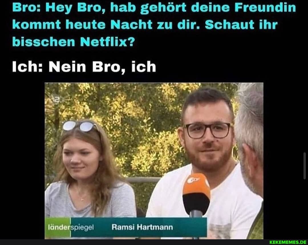 Bro: Hey Bro, hab gehört deine Freundin kommt heute Nacht zu dir. Schaut ihr bisschen Netflix?
Ich: Nein Bro, ich
Ramsi Hartmann