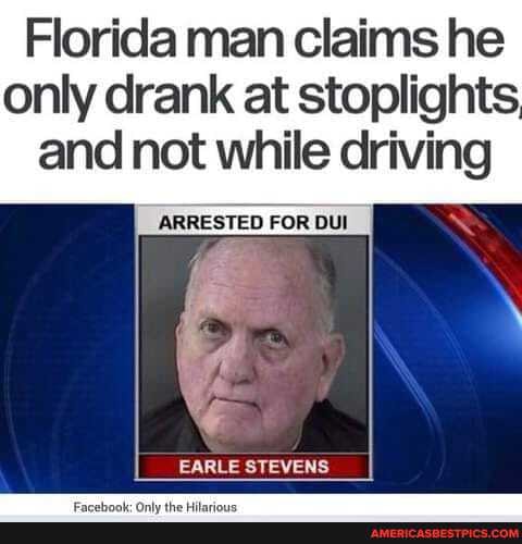 Florida man claims he only drank at stoplights and not while driving
ARRESTED FOR DUI
EARLE STEVENS