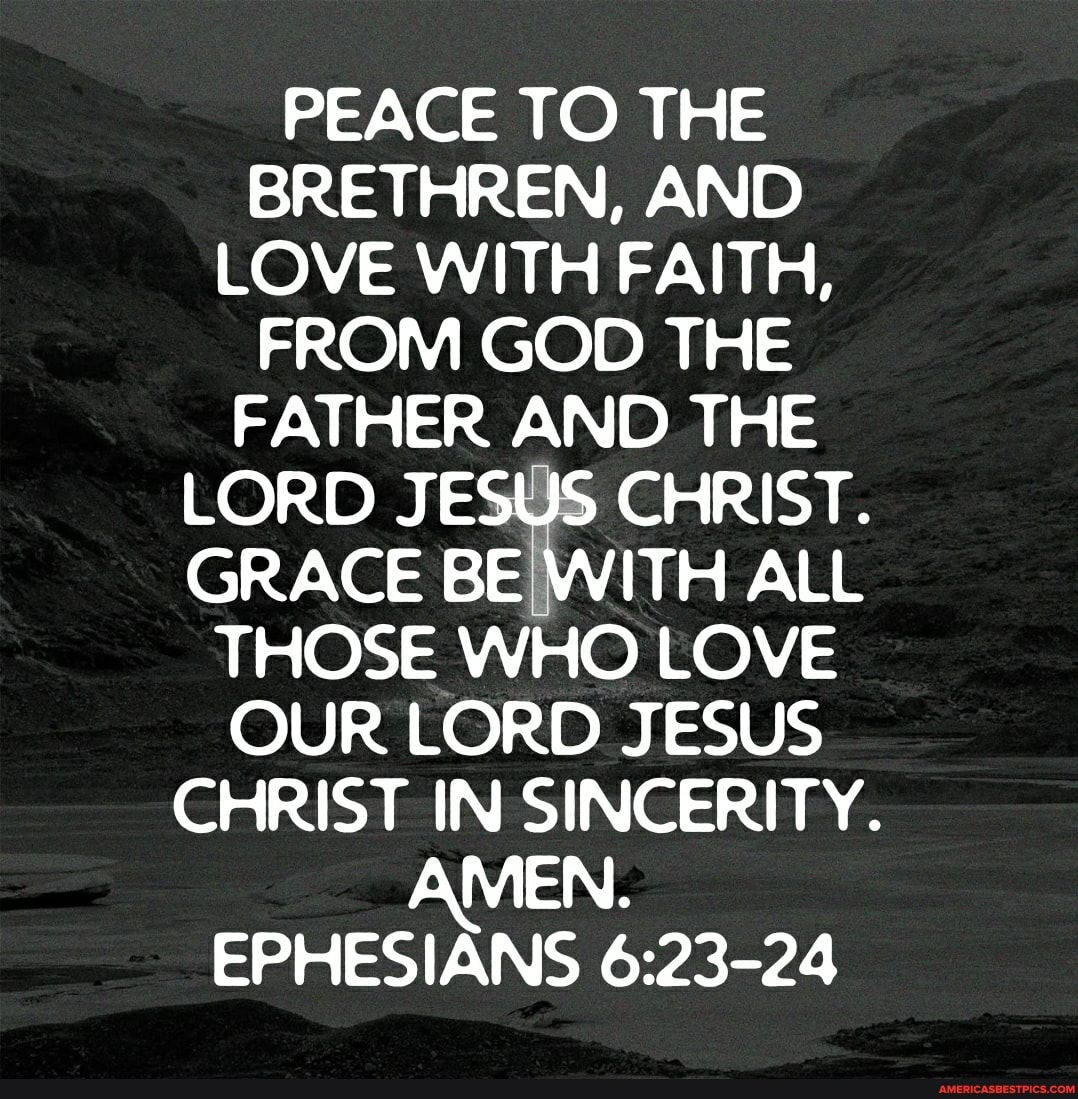 PEACE TO THE BRETHREN, AND LOVE WITH FAITH,
FROM GOD THE FATHER AND THE LORD JESUS CHRIST.
GRACE BE WITH ALL THOSE WHO LOVE OUR LORD JESUS CHRIST IN SINCERITY.
MEN.
EPHESIANS