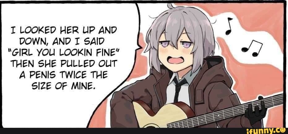 I LOOKED HER UP AND DOWN, AND SAID
"GIRL YOU LOOKIN FINE"
THEN SHE PULLED OUT
A PENIS TWICE THE SIZE OF MINE.