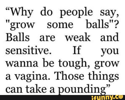“why Do People Say Grow Some Balls Balls Are Weak And Sensitive If You Wanna Be Tough Grow