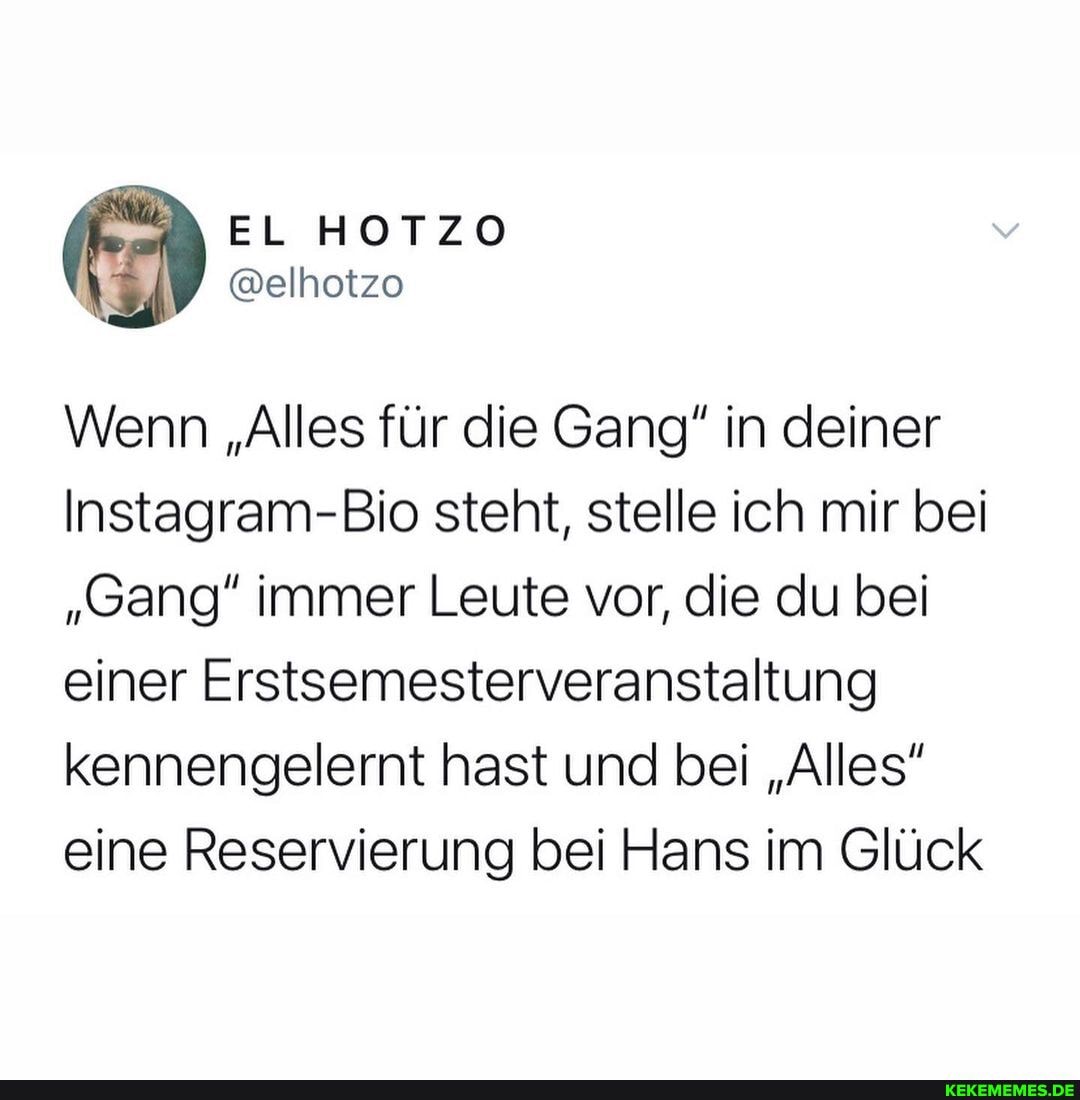 EL HOTZO
@elhotzo
Wenn "Alles für die Gang" in deiner
Instagram-Bio steht, stelle ich mir bei
"Gang" immer Leute vor, die du bei einer Erstsemesterveranstaltung kennengelernt hast und bei "Alles" eine Reservierung bei Hans im Glück
