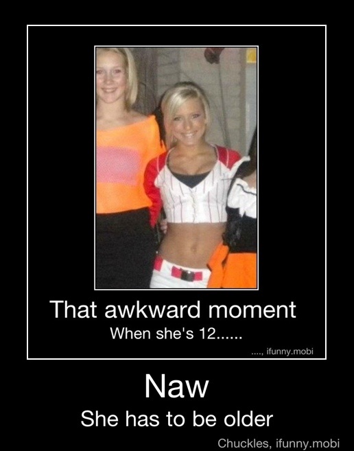 That awkward moment
Naw
She has to be older - Naw
She has to be older