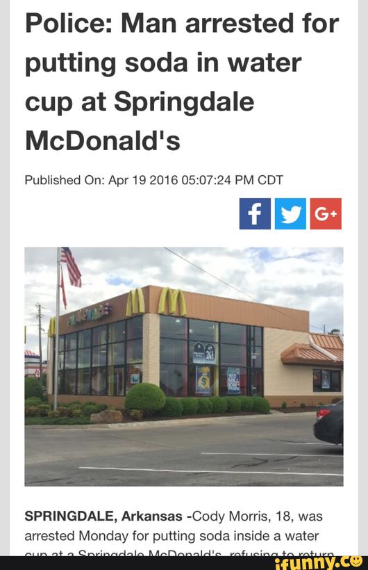 Police: Man arrested for
putting soda in water
cup at Springdale
McDonald's
Published On: Apr 19 2016 05:07:24 PM CDT
SPRINGDALE, Arkansas -Cody Morris, 18, was
arrested Monday for puning soda inside a water